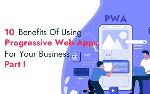 10 Benefits Of Using Progressive Web Apps For Your Business…Part I